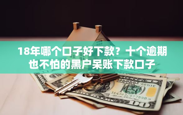18年哪个口子好下款？十个逾期也不怕的黑户呆账下款口子