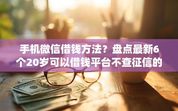 手机微信借钱方法？盘点最新6个20岁可以借钱平台不查征信的app