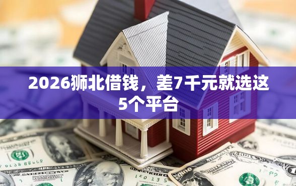 2026狮北借钱，差7千元就选这5个平台
