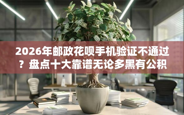 2026年邮政花呗手机验证不通过？盘点十大靠谱无论多黑有公积金就能下款