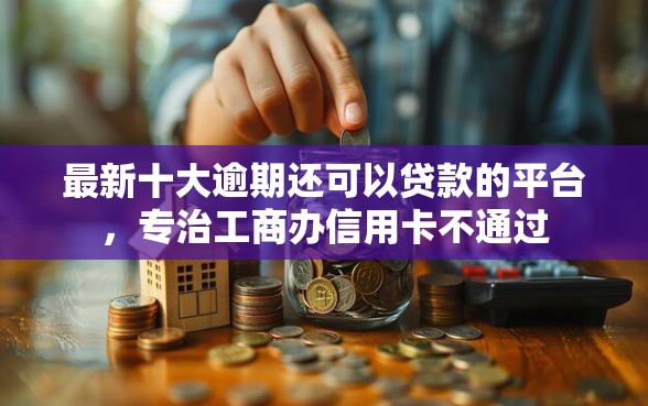 最新十大逾期还可以贷款的平台，专治工商办信用卡不通过