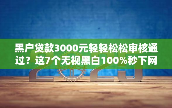 黑户贷款3000元轻轻松松审核通过？这7个无视黑白100%秒下网贷口子值得一试