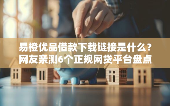 易橙优品借款下载链接是什么？网友亲测6个正规网贷平台盘点