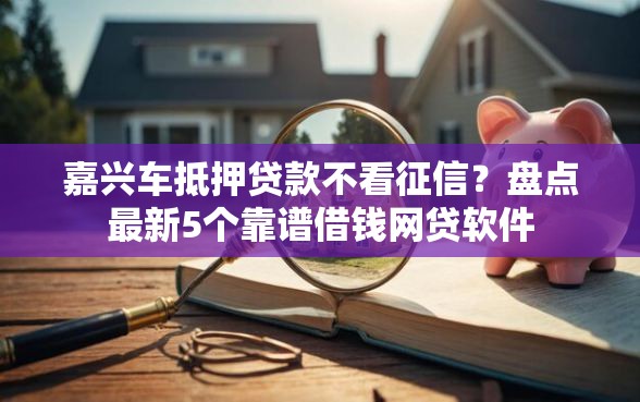 嘉兴车抵押贷款不看征信？盘点最新5个靠谱借钱网贷软件