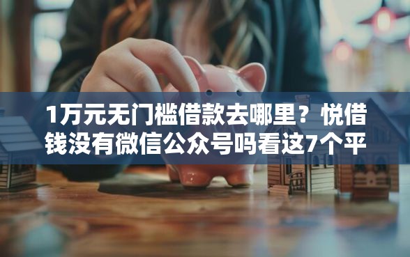 1万元无门槛借款去哪里？悦借钱没有微信公众号吗看这7个平台