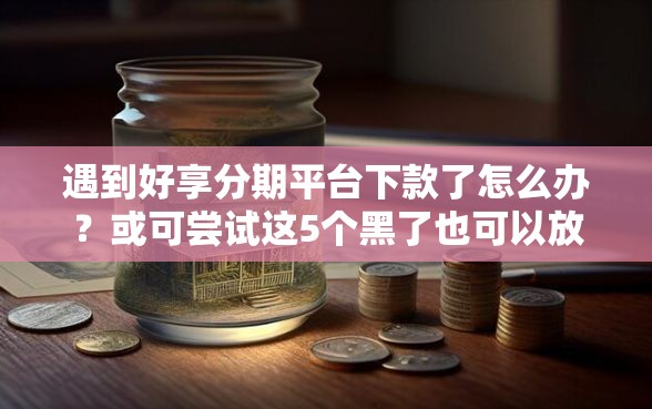 遇到好享分期平台下款了怎么办?或可尝试这5个黑了也可以放款的平台 遇到好享分期平台下款了怎么办?或可尝试这5个黑了也可以放款的平台