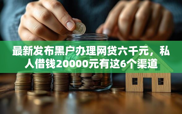 最新发布黑户办理网贷六千元，私人借钱20000元有这6个渠道