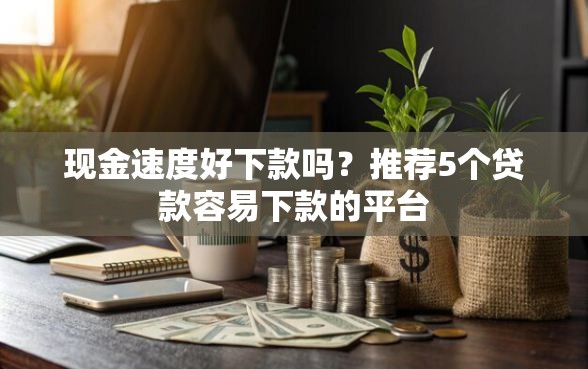 现金速度好下款吗？推荐5个贷款容易下款的平台