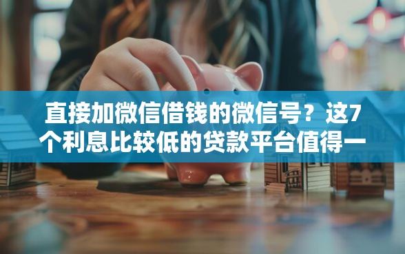 直接加微信借钱的微信号?这7个利息比较低的贷款平台值得一试 直接加微信借钱的微信号?这7个利息比较低的贷款平台值得一试