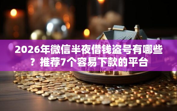 2026年微信半夜借钱盗号有哪些？推荐7个容易下款的平台