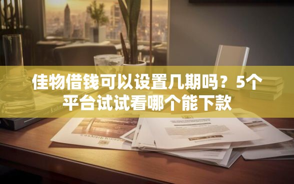 佳物借钱可以设置几期吗？5个平台试试看哪个能下款