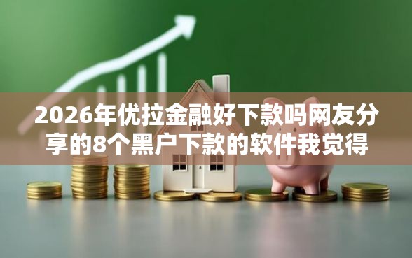 2026年优拉金融好下款吗网友分享的8个黑户下款的软件我觉得不错！