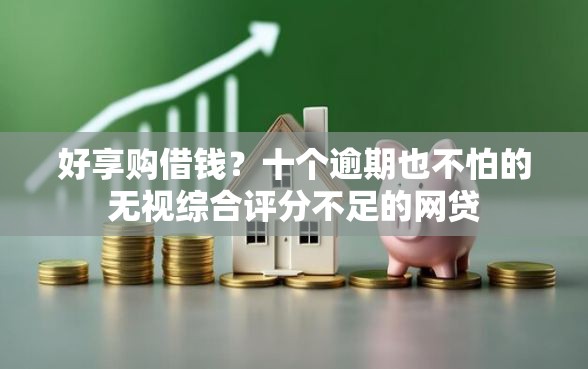 好享购借钱？十个逾期也不怕的无视综合评分不足的网贷