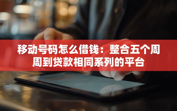 移动号码怎么借钱：整合五个周周到贷款相同系列的平台
