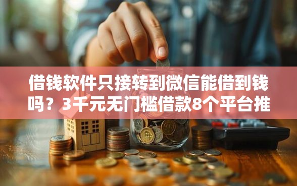 借钱软件只接转到微信能借到钱吗？3千元无门槛借款8个平台推荐