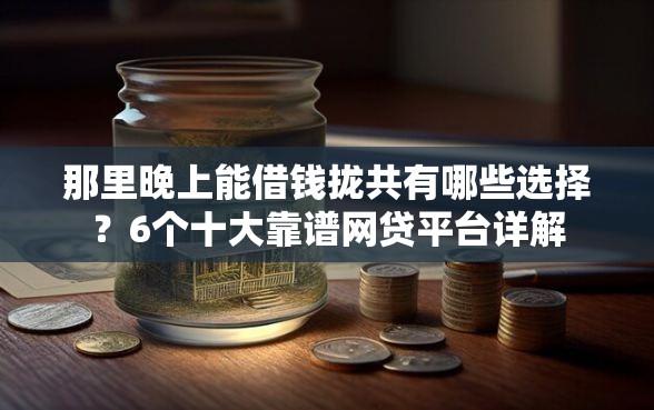 那里晚上能借钱拢共有哪些选择？6个十大靠谱网贷平台详解