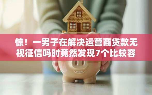 惊！一男子在解决运营商贷款无视征信吗时竟然发现7个比较容易借钱的平台，事后分享了出来