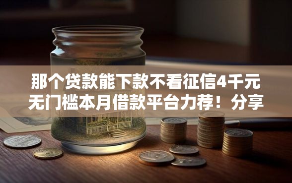 那个贷款能下款不看征信4千元无门槛本月借款平台力荐！分享小额网贷口子4千元无门槛借款