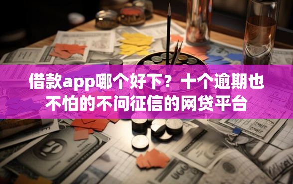 借款app哪个好下？十个逾期也不怕的不问征信的网贷平台