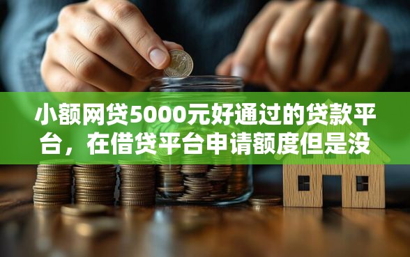 小额网贷5000元好通过的贷款平台，在借贷平台申请额度但是没用的5个平台介绍