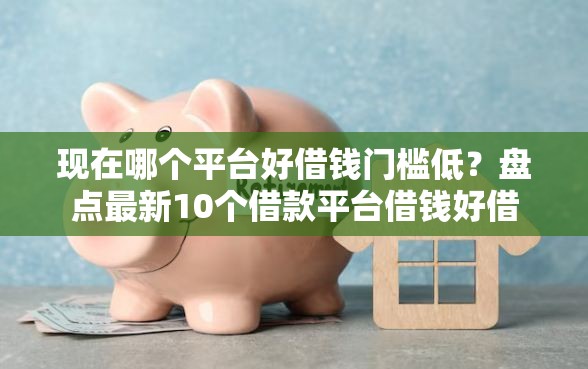 现在哪个平台好借钱门槛低？盘点最新10个借款平台借钱好借