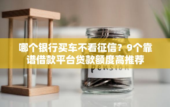 哪个银行买车不看征信？9个靠谱借款平台贷款额度高推荐