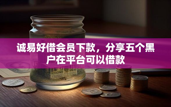 诚易好借会员下款，分享五个黑户在平台可以借款