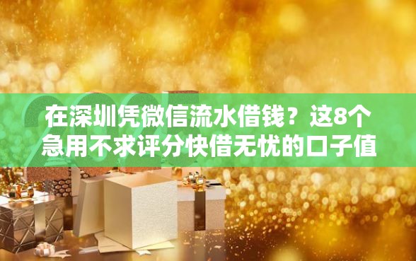 在深圳凭微信流水借钱？这8个急用不求评分快借无忧的口子值得一试
