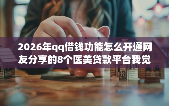 2026年qq借钱功能怎么开通网友分享的8个医美贷款平台我觉得不错！