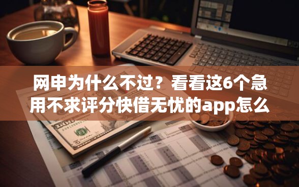网申为什么不过？看看这6个急用不求评分快借无忧的app怎么样