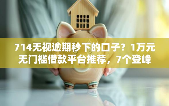 714无视逾期秒下的口子？1万元无门槛借款平台推荐，7个登峰购绝对能下的口子盘点