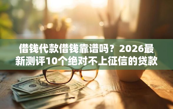 借钱代款借钱靠谱吗？2026最新测评10个绝对不上征信的贷款平台