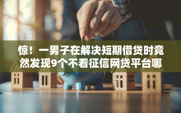 惊！一男子在解决短期借贷时竟然发现9个不看征信网贷平台哪些好下款，事后分享了出来