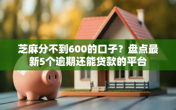 芝麻分不到600的口子？盘点最新5个逾期还能贷款的平台