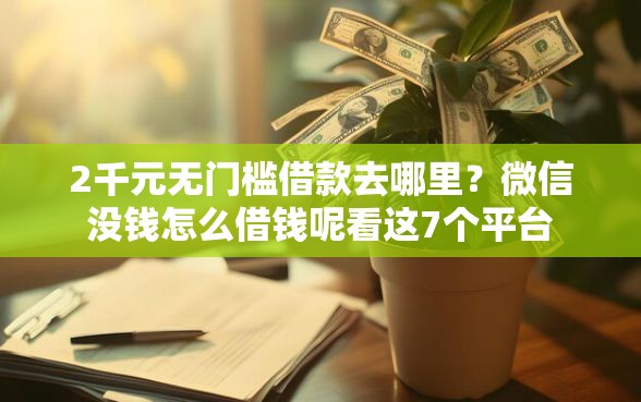 2千元无门槛借款去哪里？微信没钱怎么借钱呢看这7个平台
