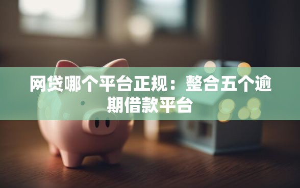 网贷哪个平台正规：整合五个逾期借款平台