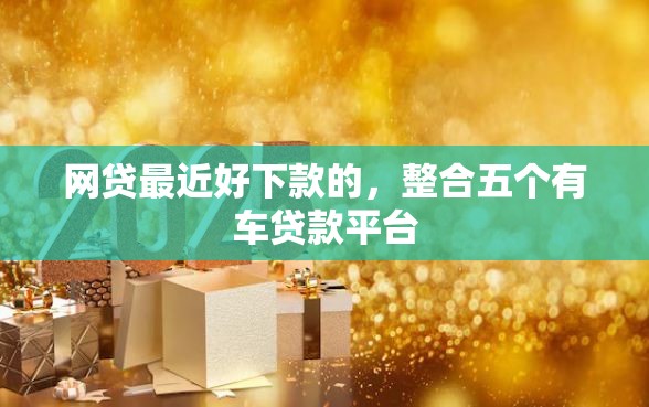网贷最近好下款的,整合五个有车贷款平台 网贷最近好下款的,整合五个有车贷款平台