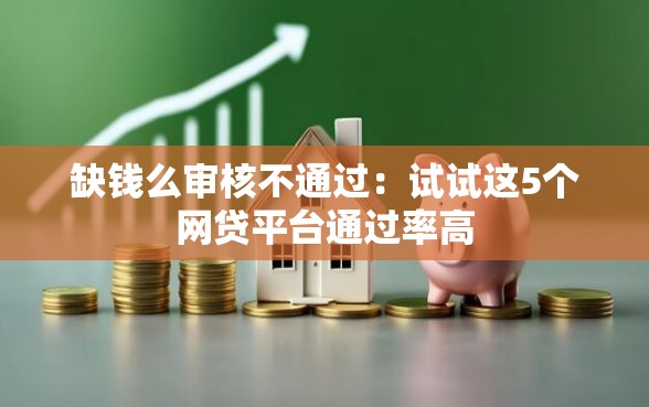 缺钱么审核不通过：试试这5个网贷平台通过率高