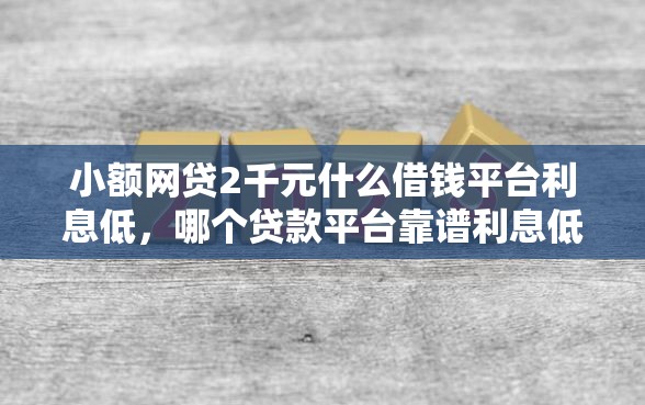 小额网贷2千元什么借钱平台利息低，哪个贷款平台靠谱利息低的6个平台介绍