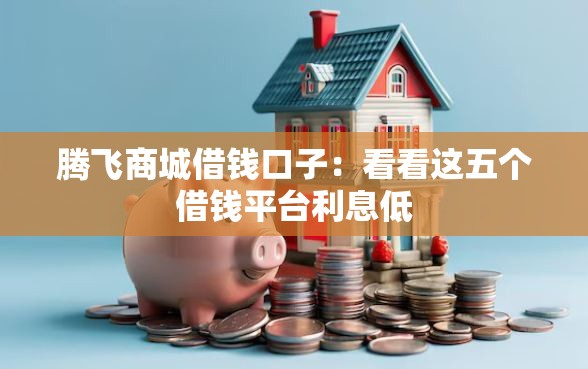 腾飞商城借钱口子：看看这五个借钱平台利息低