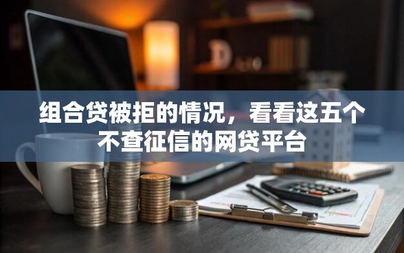 组合贷被拒的情况，看看这五个不查征信的网贷平台