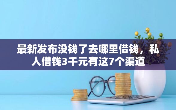 最新发布没钱了去哪里借钱，私人借钱3千元有这7个渠道