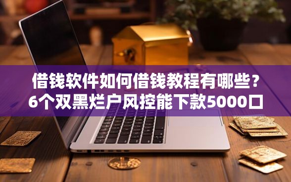 借钱软件如何借钱教程有哪些？6个双黑烂户风控能下款5000口子推荐给你