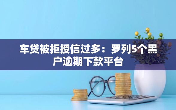 车贷被拒授信过多：罗列5个黑户逾期下款平台