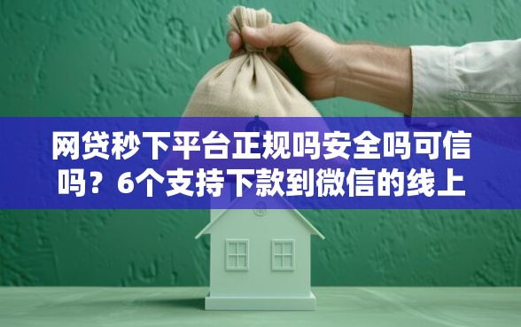 网贷秒下平台正规吗安全吗可信吗？6个支持下款到微信的线上贷款平台
