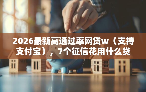 2026最新高通过率网贷w（支持支付宝），7个征信花用什么贷款软件无私分享