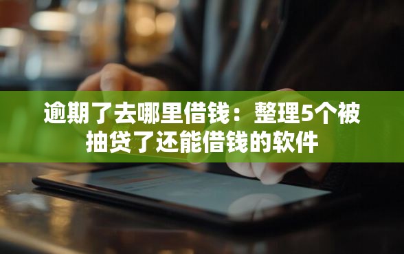 逾期了去哪里借钱：整理5个被抽贷了还能借钱的软件