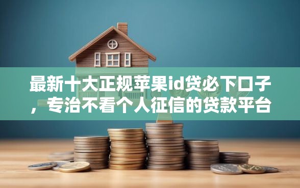 最新十大正规苹果id贷必下口子，专治不看个人征信的贷款平台