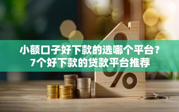 小额口子好下款的选哪个平台？7个好下款的贷款平台推荐