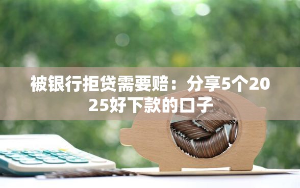 被银行拒贷需要赔：分享5个2025好下款的口子